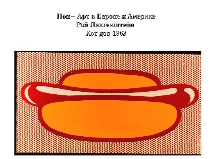 Поп – Арт в Европе и Америке Рой Лихтенштейн Хот дог. 1963 