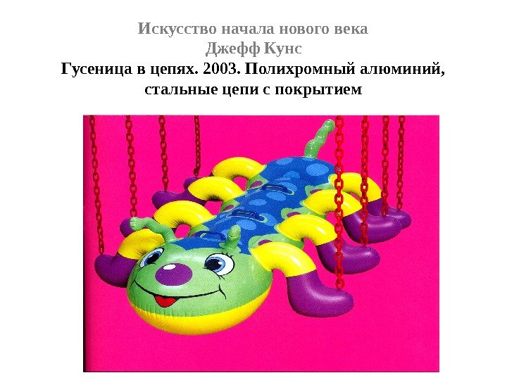 Искусство начала нового века Джефф Кунс Гусеница в цепях. 2003. Полихромный алюминий,  стальные