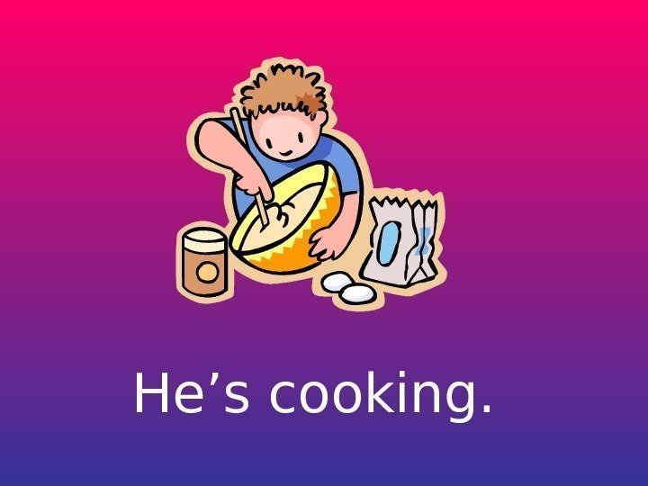   He’s cooking. 