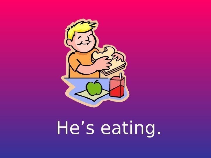   He’s eating. 