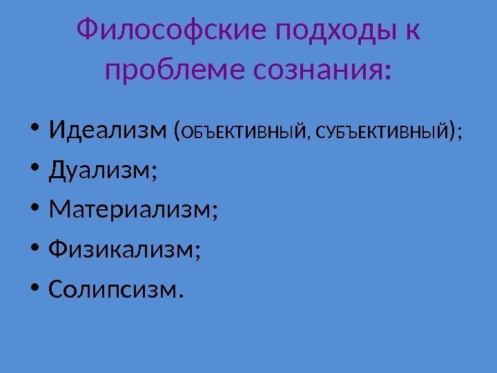 Философские подходы к проблеме сознания:  • Идеализм ( ОБЪЕКТИВНЫЙ, СУБЪЕКТИВНЫЙ );  •