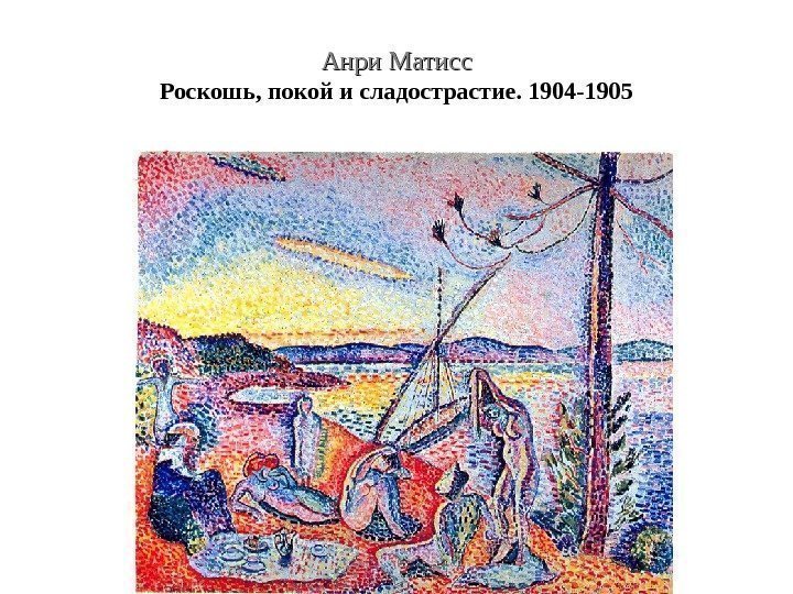 Анри Матисс Роскошь, покой и сладострастие. 1904 -1905 