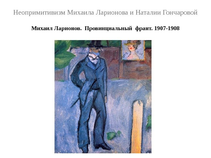 Неопримитивизм Михаила Ларионова и Наталии Гончаровой Михаил Ларионов.  Провинциальный франт. 1907 -1908 