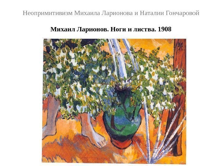 Неопримитивизм Михаила Ларионова и Наталии Гончаровой Михаил Ларионов. Ноги и листва. 1908 
