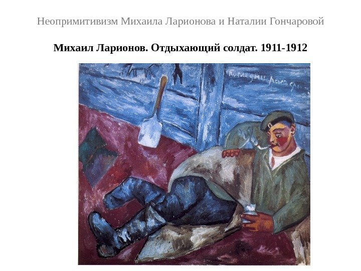 Неопримитивизм Михаила Ларионова и Наталии Гончаровой Михаил Ларионов. Отдыхающий солдат. 1911 -1912 