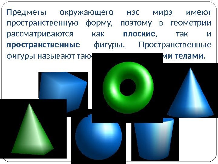 Предметы окружающего нас мира имеют пространственную форму,  поэтому в геометрии рассматриваются как плоские