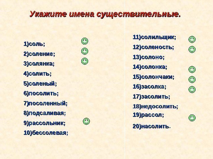 Укажите имена существительные. 1)соль; 2)соление; 3)солянка; 4)солить; 5)соленый; 6)посолить; 7)посоленный; 8)подсаливая; 9)рассольник; 10)бессолевая; 11)солильщик;