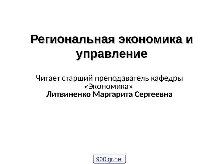 Региональная экономика и управление Читает старший преподаватель кафедры «Экономика»  Литвиненко Маргарита Сергеевна 900