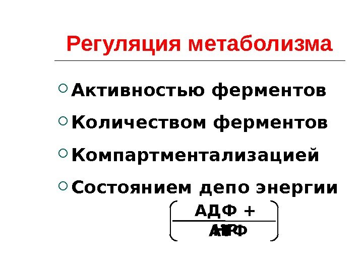 Регуляция метаболизма Активностью ферментов Количеством ферментов Компартментализацией Состоянием депо энергии    АДФ
