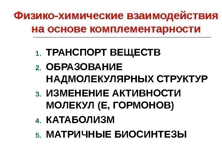 Физико-химические взаимодействия на основе комплементарности 1. ТРАНСПОРТ ВЕЩЕСТВ 2. ОБРАЗОВАНИЕ НАДМОЛЕКУЛЯРНЫХ СТРУКТУР 3. ИЗМЕНЕНИЕ