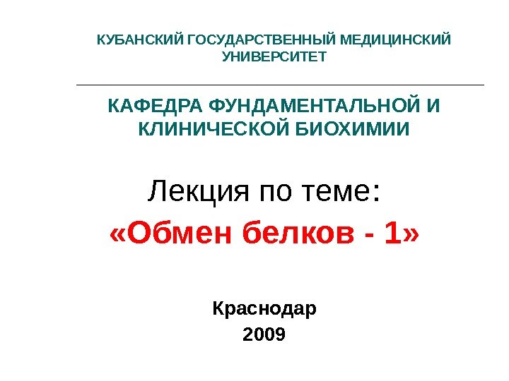 Лекция по теме :  «Обмен белков - 1» Краснодар 2009 КУБАНСКИЙ ГОСУДАРСТВЕННЫЙ МЕДИЦИНСКИЙ