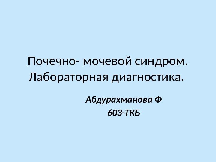 Почечно- мочевой синдром. Лабораторная диагностика.  Абдурахманова Ф 603 -ТКБ 