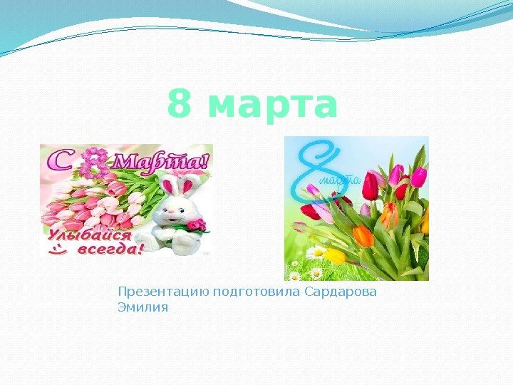 8 марта Презентацию подготовила Сардарова Эмилия 