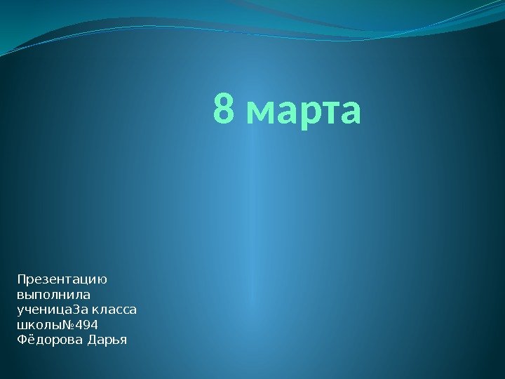 8 марта Презентацию выполнила ученица 3 а класса школы№ 494 Фёдорова Дарья 