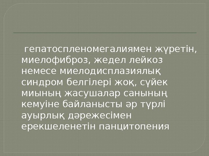  гепатоспленомегалиямен жүретін,  миелофиброз, жедел лейкоз немесе миелодисплазиялық синдром белгілері жоқ, сүйек миының