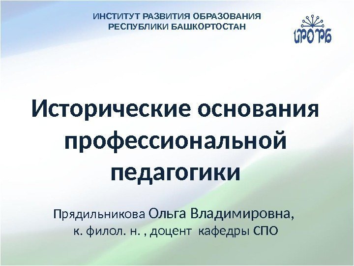 Исторические основания профессиональной педагогики Прядильникова Ольга Владимировна,  к. филол.  н. , доцент