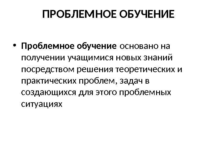 ПРОБЛЕМНОЕ ОБУЧЕНИЕ • Проблемное обучение основано на получении учащимися новых знаний посредством решения теоретических