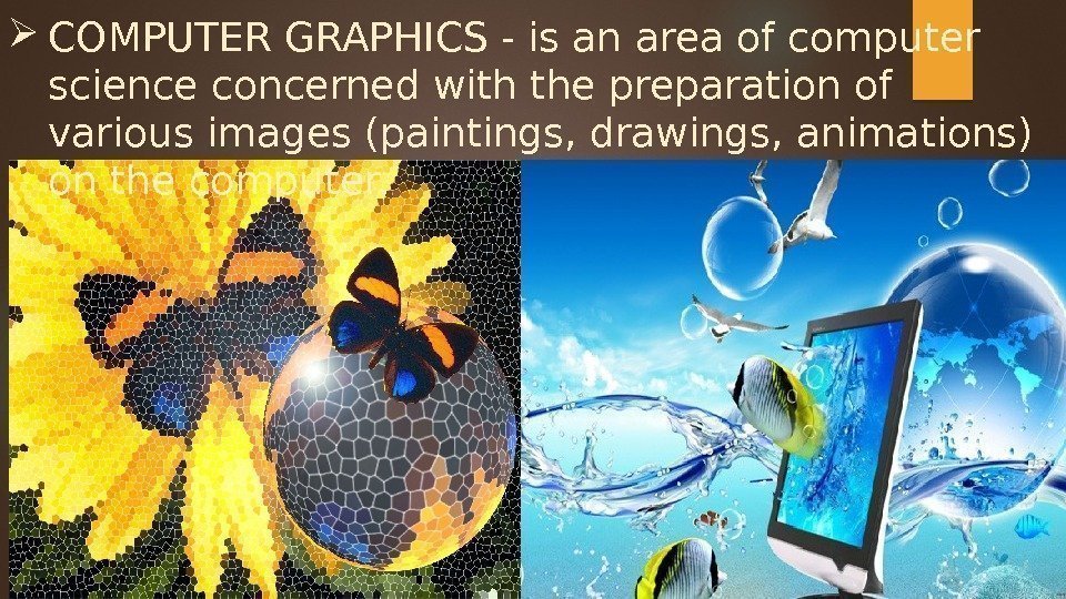  COMPUTER GRAPHICS - is an area of computer science concerned with the preparation