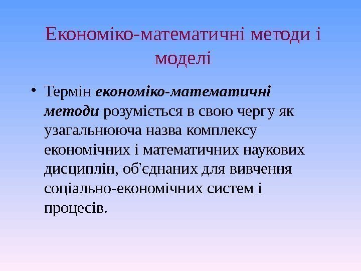 Економіко-математичні  методи і моделі • Термін економіко-математичні методи розуміється в свою чергу як