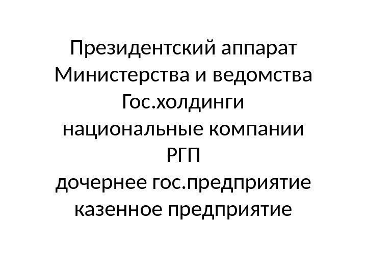 Президентский аппарат Министерства и ведомства Гос. холдинги национальные компании РГП дочернее гос. предприятие казенное