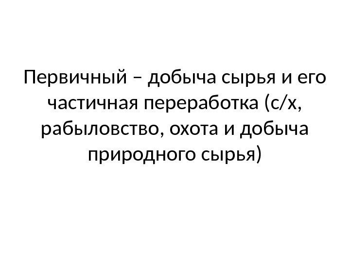 Первичный – добыча сырья и его частичная переработка (с/х,  рабыловство, охота и добыча