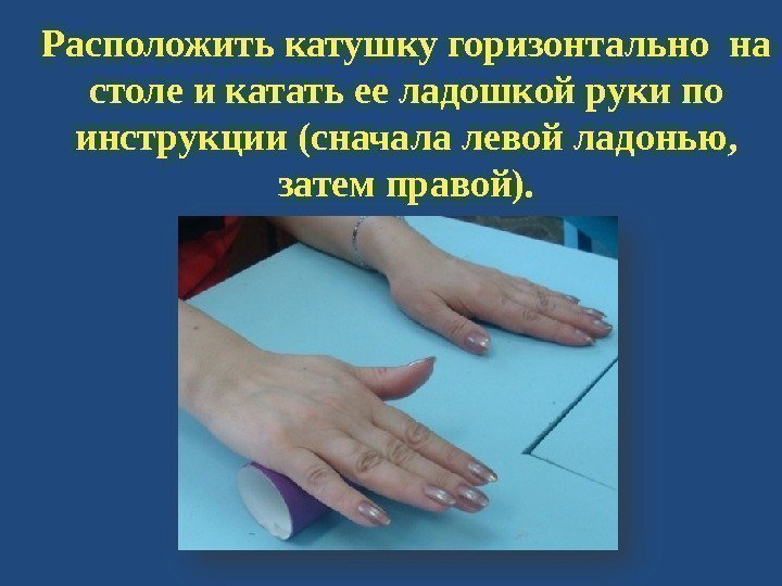 Расположить катушку горизонтально на столе и катать ее ладошкой руки по инструкции (сначала левой