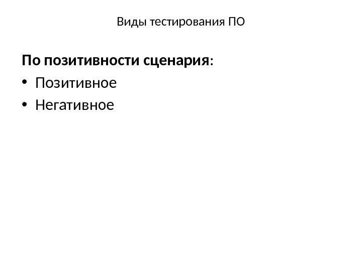 Виды тестирования ПО По позитивности сценария :  • Позитивное • Негативное 