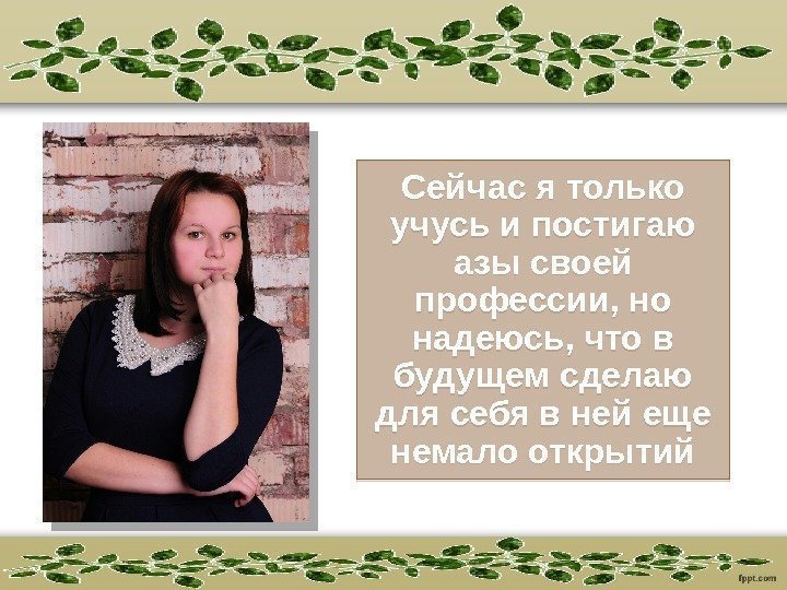 Сейчас я только учусь и постигаю азы своей профессии, но надеюсь, что в будущем