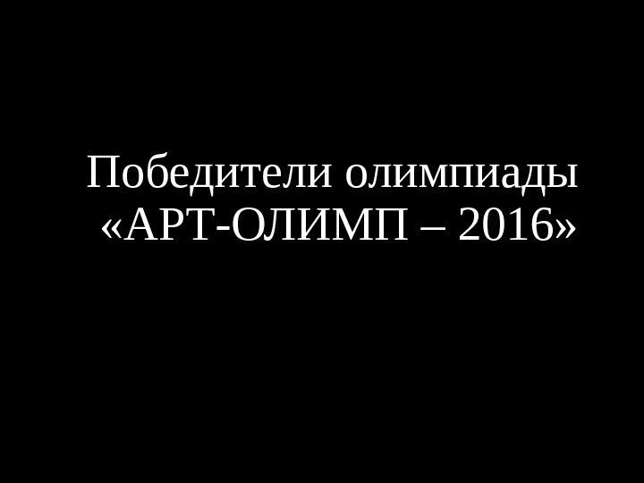 Победители олимпиады  «АРТ-ОЛИМП – 2016» 