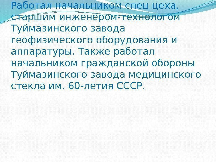 Работал начальником спец цеха,  старшим инженером-технологом Туймазинского завода геофизического оборудования и аппаратуры. Также