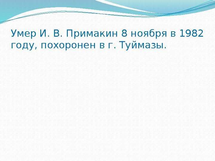 Умер И. В. Примакин 8 ноября в 1982 году, похоронен в г. Туймазы. 