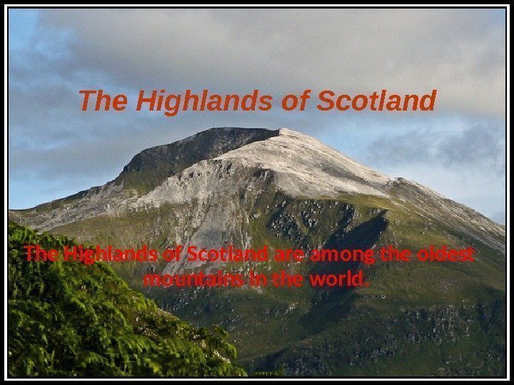 The Highlands of Scotland are among the oldest mountains in the world.  