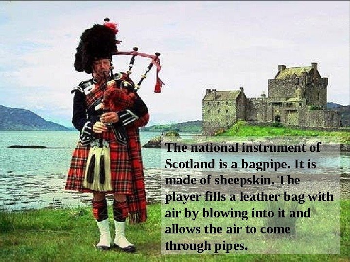 The national instrument of Scotland is a bagpipe. It is made of sheepskin. The