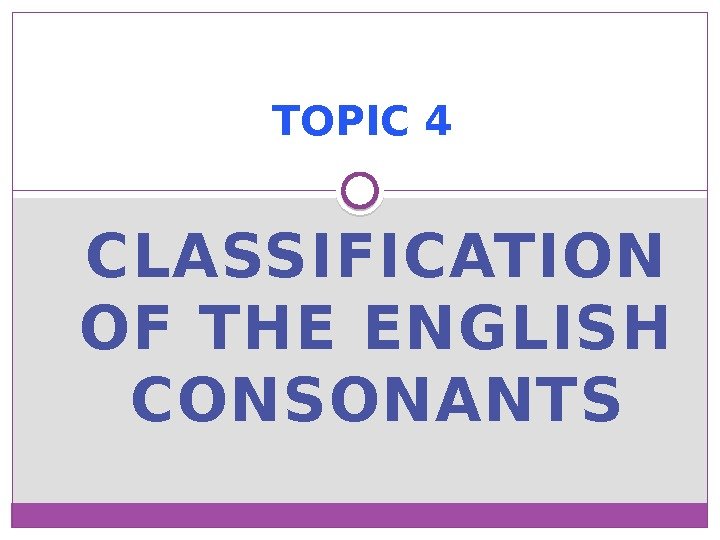 CLASSIFICATION OF THE ENGLISH CONSONANTS TOPIC 4  