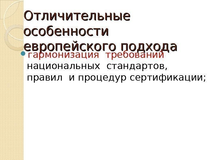 Отличительные особенности европейского подхода гармонизация требований  национальных стандартов, правил и процедур сертификации; 