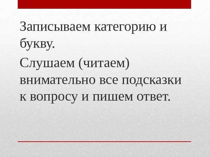 Записываем категорию и букву. Слушаем (читаем) внимательно все подсказки к вопросу и пишем ответ.