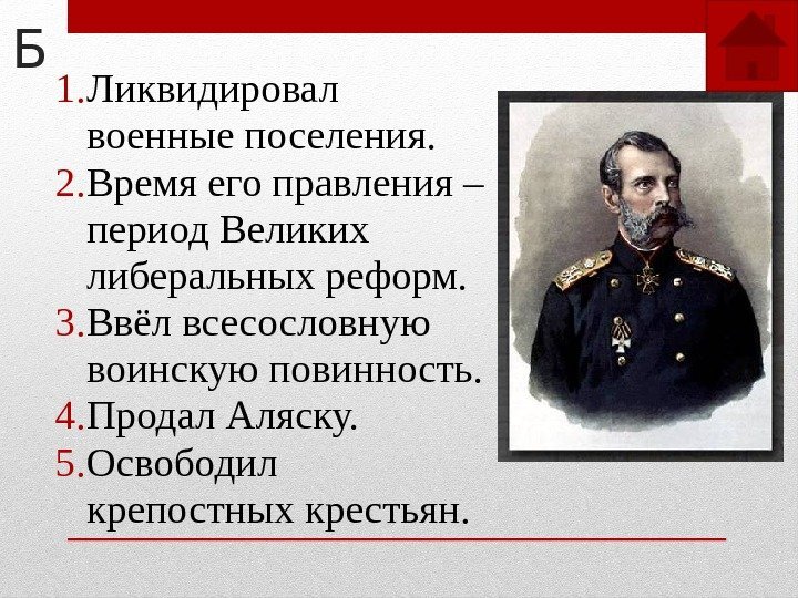 Б 1. Ликвидировал военные поселения. 2. Время его правления – период Великих либеральных реформ.