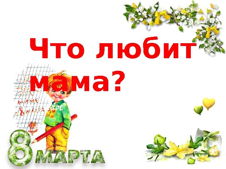 Что любит мама? Часто мама внего