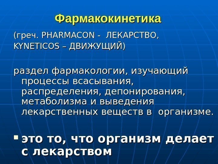   Фармакокинетика (греч.  PHARMACON - ЛЕКАРСТВО, KYNETICOS – ДВИЖУЩИЙ) раздел фармакологии, изучающий