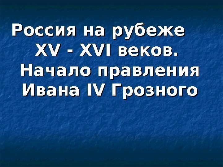 Россия на рубеже XV -  XVI веков.  Начало правления Ивана IVIV Грозного