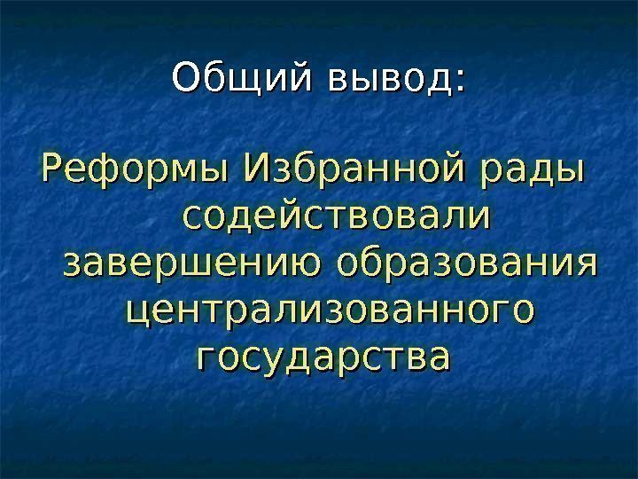 Общий вывод: Реформы Избранной рады  содействовали завершению образования централизованного государства 