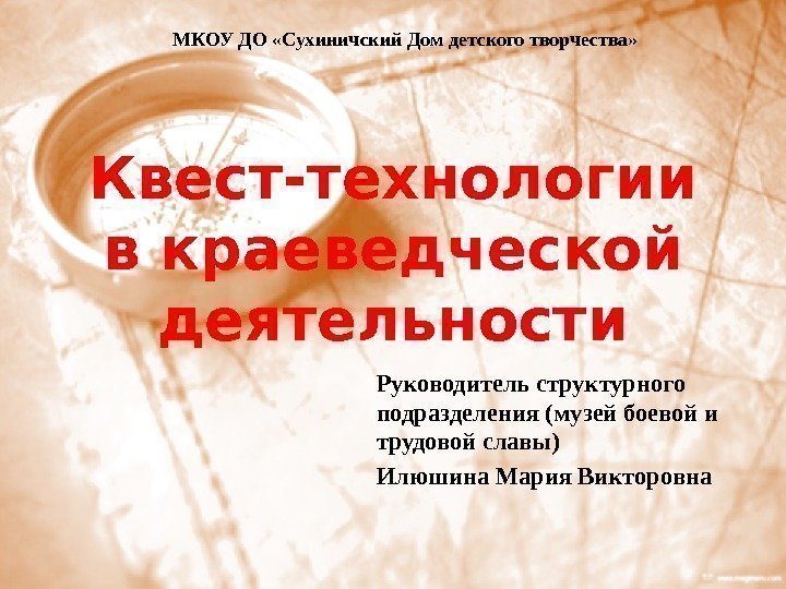 Квест-технологии в краеведческой деятельности Руководитель структурного подразделения (музей боевой и трудовой славы) Илюшина Мария