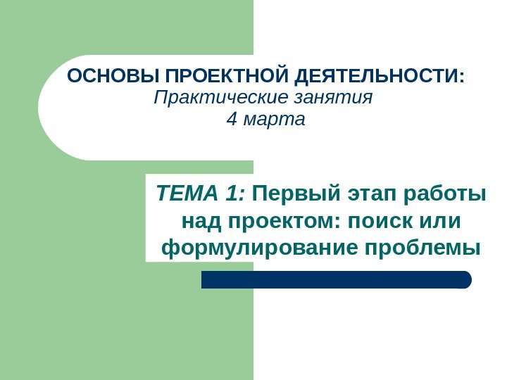 ОСНОВЫ ПРОЕКТНОЙ ДЕЯТЕЛЬНОСТИ: Практические занятия 4 марта ТЕМА 1:  Первый этап работы над