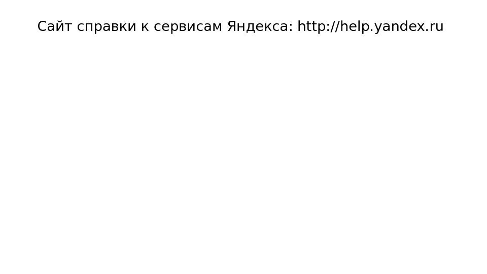 Сайт справки к сервисам Яндекса: http: //help. yandex. ru 