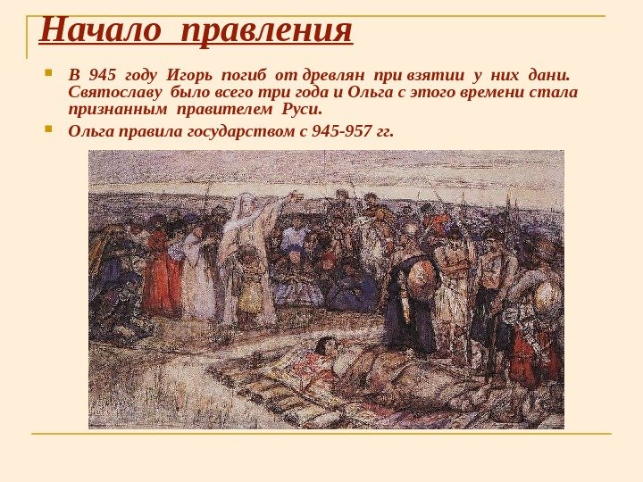 Начало правления В 945 году Игорь погиб от древлян при взятии у них дани.