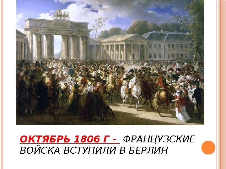 ОКТЯБРЬ 1806 Г -  ФРАНЦУЗСКИЕ ВОЙСКА ВСТУПИЛИ В БЕРЛИН 