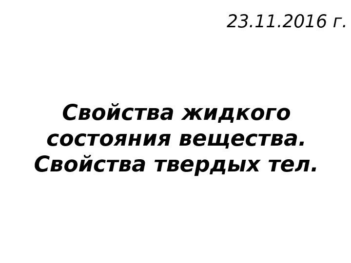 Свойства жидкого состояния вещества.  Свойства твердых тел. 23. 11. 2016 г. 