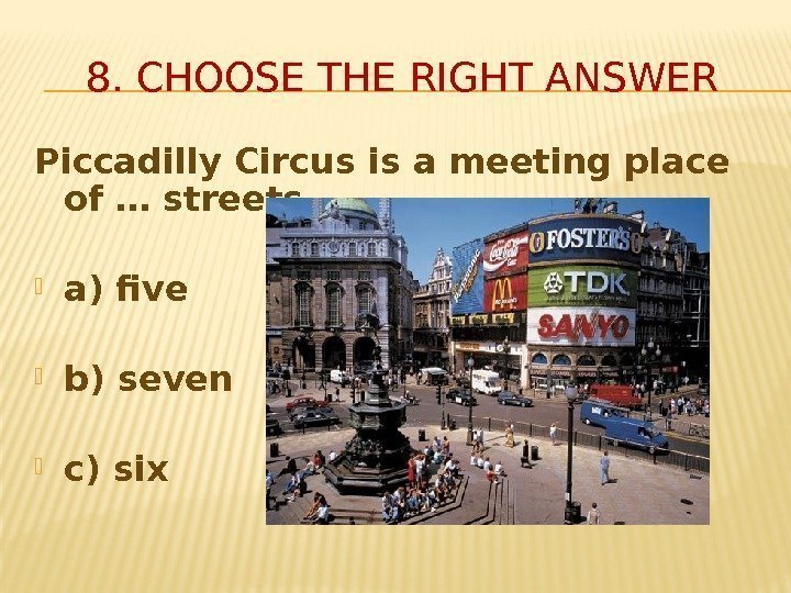 8. CHOOSE THE RIGHT ANSWER Piccadilly Circus is a meeting place of … streets.