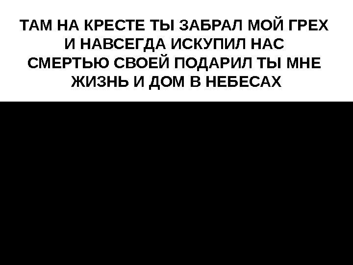 ТАМНАКРЕСТЕТЫЗАБРАЛМОЙГРЕХ ИНАВСЕГДАИСКУПИЛНАС СМЕРТЬЮСВОЕЙПОДАРИЛТЫМНЕ ЖИЗНЬИДОМВНЕБЕСАХ 