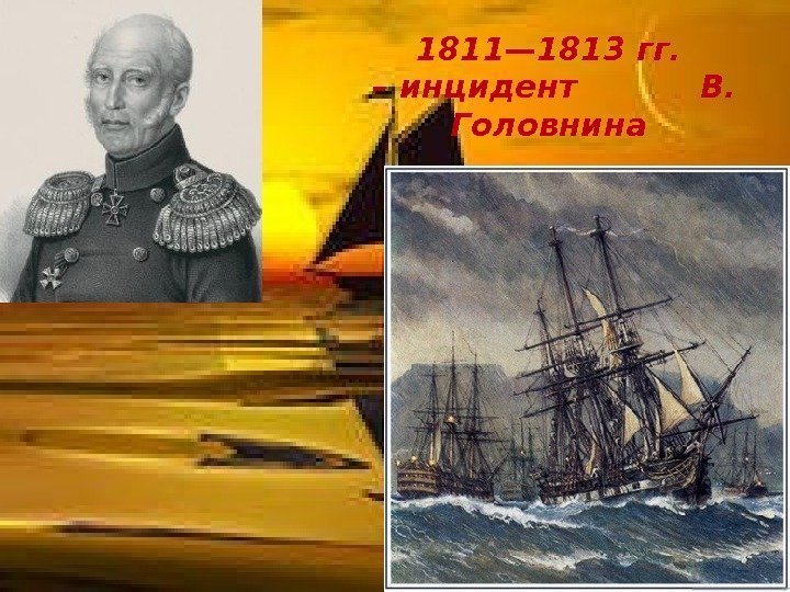 1811— 1813 гг.  – инцидент  В.  Головнина 